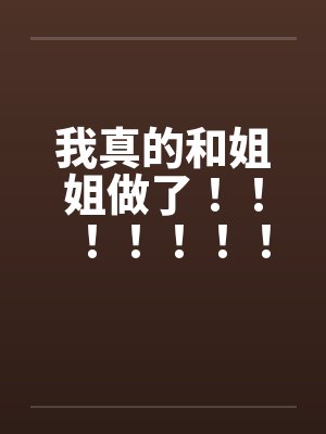 我真的和姐姐做了！！！！！！！！！！！！！！！！！！！！！！！by佚名封面