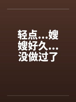 轻点...嫂嫂好久...没做过了by佚名笔趣阁无弹窗封面