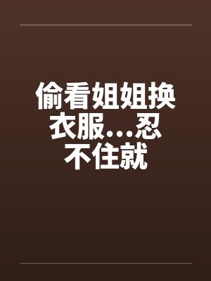 偷看姐姐换衣服...忍不住就封面