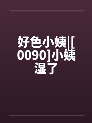 好色小姨|[0090]小姨湿了笔趣阁无弹窗封面