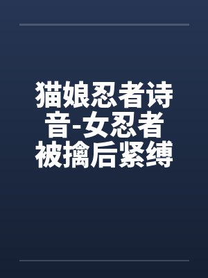 猫娘忍者诗音-女忍者被擒后紧缚改造穿环调教凌辱的故事by阿古斯铃兰封面