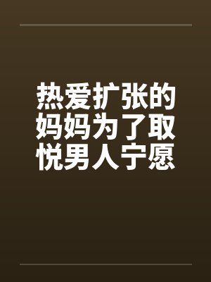 热爱扩张的妈妈为了取悦男人宁愿变成公共精厕by童扬欣怡封面