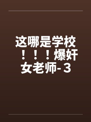 这哪是学校！！！爆奸女老师-３by佚名封面