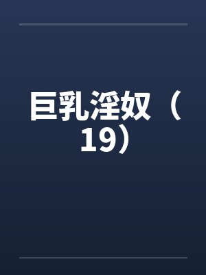 巨乳淫奴（19）笔趣阁无弹窗封面