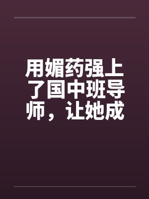 用媚药强上了国中班导师，让她成了我的肉奴。by佚名封面