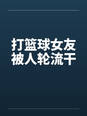 打篮球女友被人轮流干by佚名封面