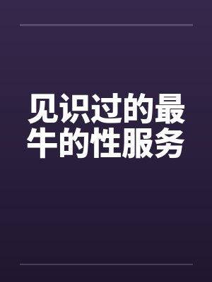见识过的最牛的性服务封面