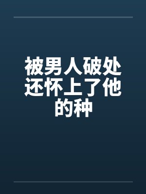被男人破处还怀上了他的种by佚名封面