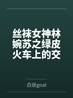 丝袜女神林婉苏之绿皮火车上的交媾盛宴封面
