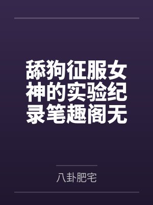 舔狗征服女神的实验纪录笔趣阁无弹窗