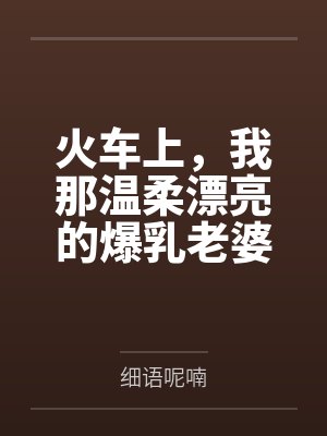 火车上，我那温柔漂亮的爆乳老婆被两个熊孩子的巨根打桩成精液母畜！性爱视频+公厕母猪！by细语呢喃封面