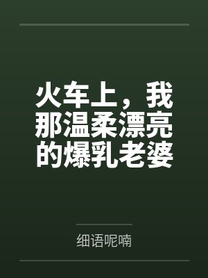 火车上，我那温柔漂亮的爆乳老婆被两个熊孩子的巨根打桩成精液母畜！性爱视频+公厕母猪！by细语呢喃