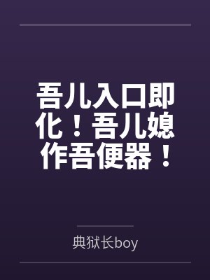 吾儿入口即化！吾儿媳作吾便器笔趣阁无弹窗封面