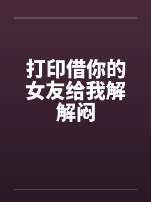 打印借你的女友给我解解闷by佚名笔趣阁无弹窗封面