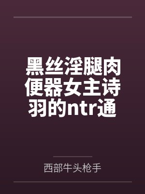 黑丝淫腿肉便器女主诗羽的ntr通奸养成方法封面