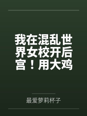 我在混乱世界女校开后宫!用大鸡巴把诡异妹妹,绝色校花,血族大小姐……肏成专属精液便器,淫乱母狗封面