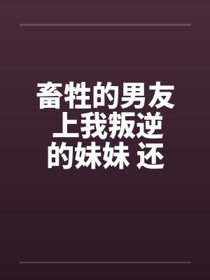 畜牲的男友 上我叛逆的妹妹 还逼我玩3Pby佚名封面